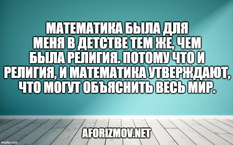 Математика была для меня в детстве тем же, чем была религия. Потому что и религия, и математика утверждают, что могут объяснить весь мир.