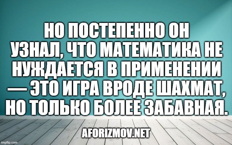 Но постепенно он узнал, что математика не нуждается в применении — это игра вроде шахмат, но только более забавная.