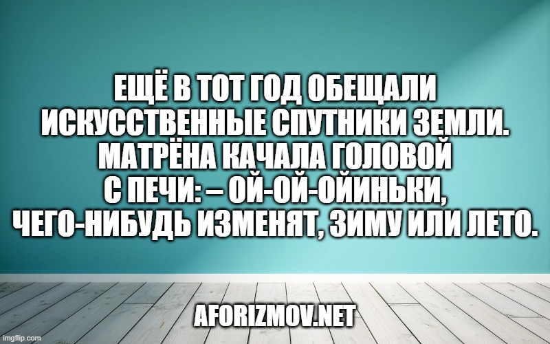 Ещё в тот год обещали искусственные спутники Земли. Матрёна качала головой с печи: – Ой-ой-ойиньки, чего-нибудь изменят, зиму или лето.