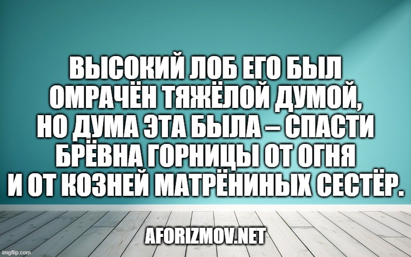 Высокий лоб его был омрачён тяжёлой думой, но дума эта была – спасти брёвна горницы от огня и от козней матрёниных сестёр.