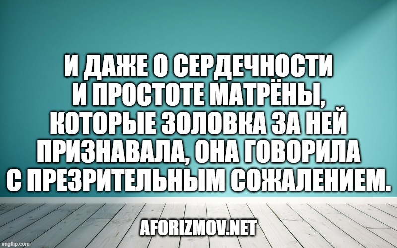 И даже о сердечности и простоте Матрёны, которые золовка за ней признавала, она говорила с презрительным сожалением.