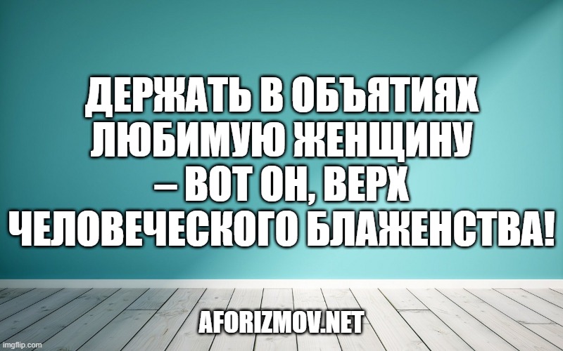 Держать в объятиях любимую женщину – вот он, верх человеческого блаженства!»