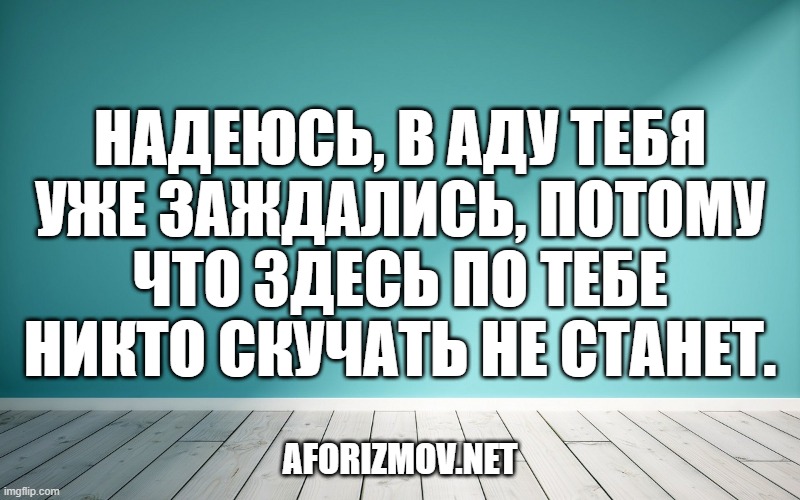 Надеюсь, в аду тебя уже заждались, потому что здесь по тебе никто скучать не станет.