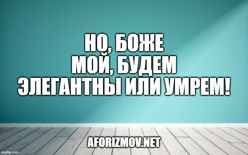 Но, боже мой, будем элегантны или умрем!