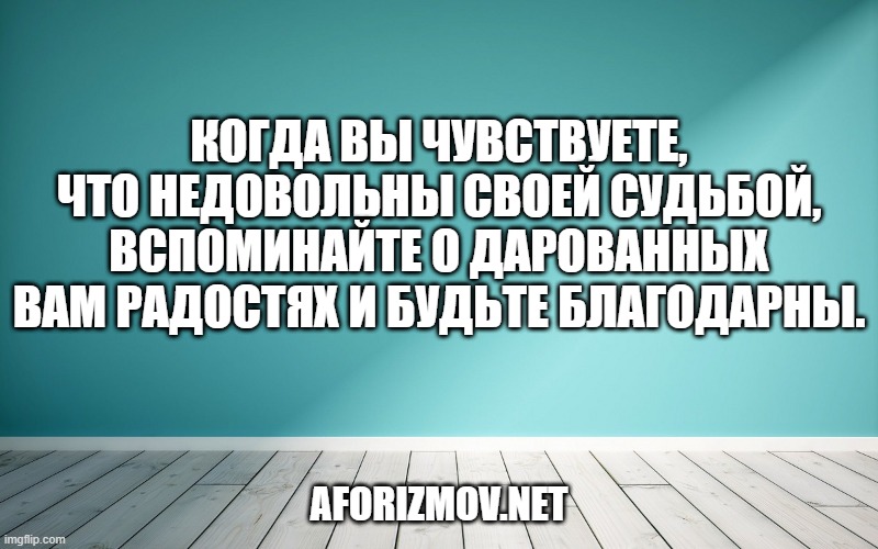 Когда вы чувствуете, что недовольны своей судьбой, вспоминайте о дарованных вам радостях и будьте благодарны.