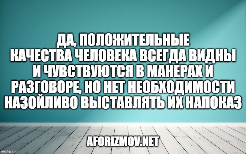 Да, положительные качества человека всегда видны и чувствуются в манерах и разговоре, но нет необходимости назойливо выставлять их напоказ