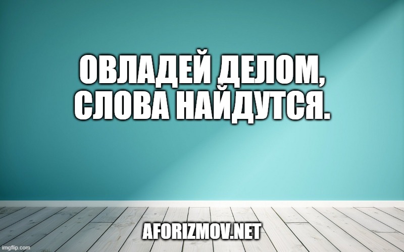 Овладей делом, слова найдутся.