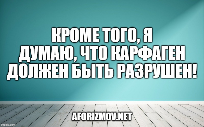 Кроме того, я думаю, что Карфаген должен быть разрушен!