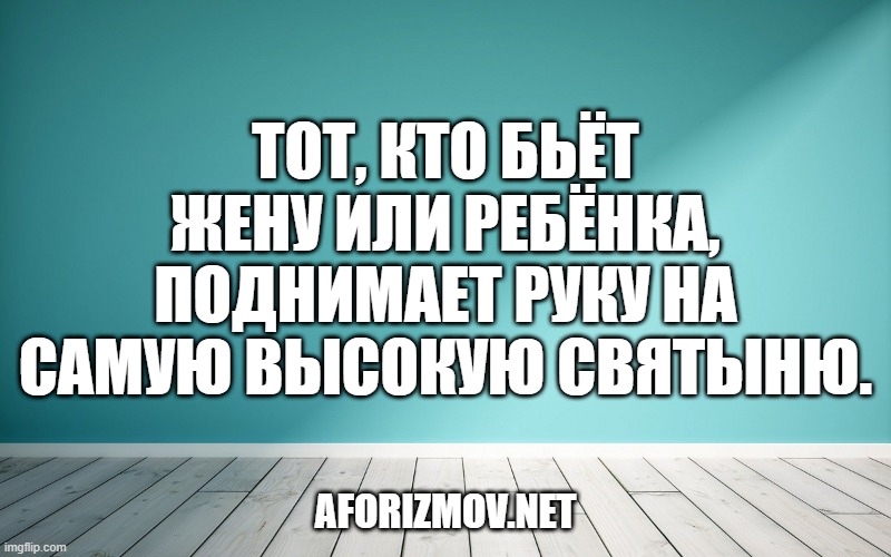 Тот, кто бьёт жену или ребёнка, поднимает руку на самую высокую святыню.
