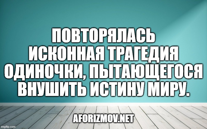 Повторялась исконная трагедия одиночки, пытающегося внушить истину миру.
