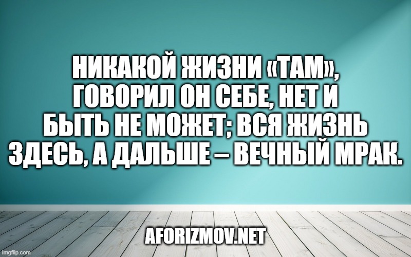 Никакой жизни «там», говорил он себе, нет и быть не может; вся жизнь здесь, а дальше – вечный мрак.