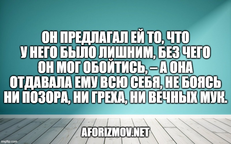 Он предлагал ей то, что у него было лишним, без чего он мог обойтись, – а она отдавала ему всю себя, не боясь ни позора, ни греха, ни вечных мук.