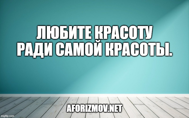Любите красоту ради самой красоты.