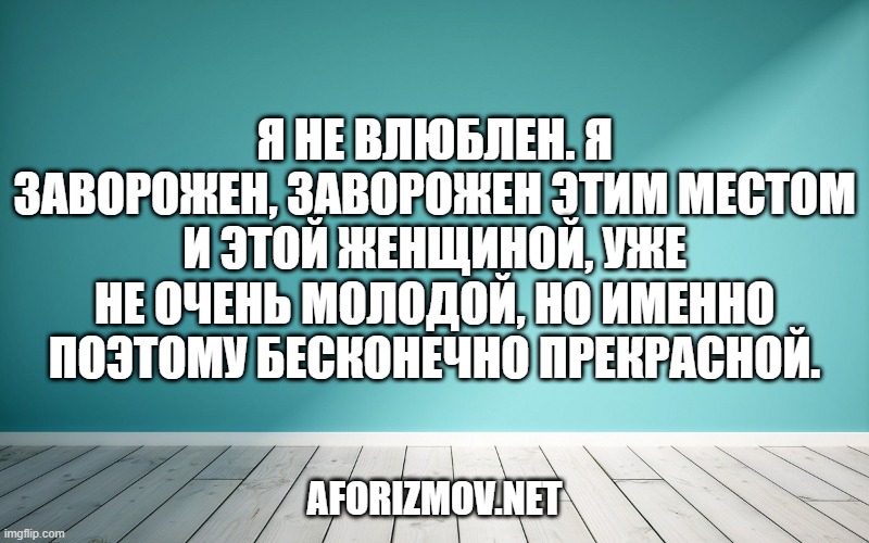 Я не влюблен. Я заворожен, заворожен этим местом и этой женщиной, уже не очень молодой, но именно поэтому бесконечно прекрасной.