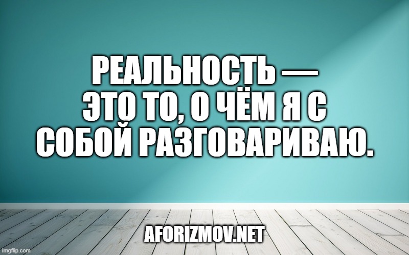 Реальность — это то, о чём я с собой разговариваю.