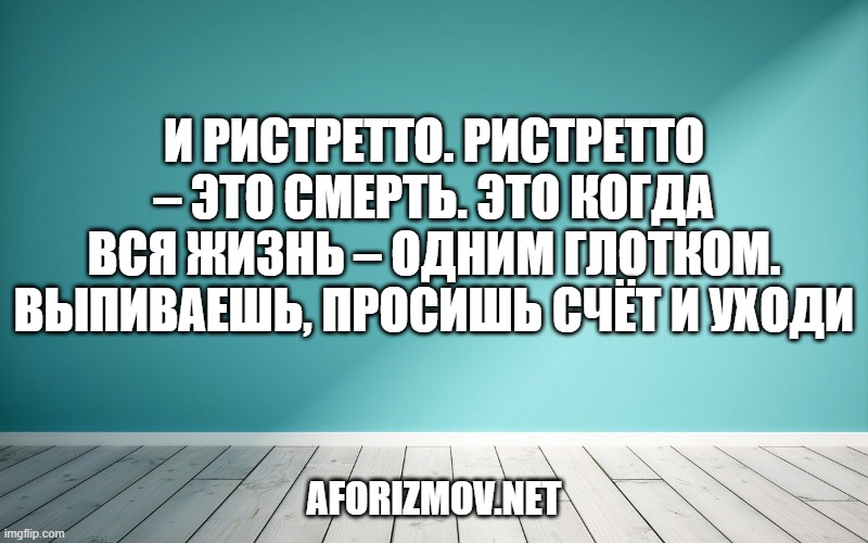 И ристретто. Ристретто – это смерть. Это когда вся жизнь – одним глотком. Выпиваешь, просишь счёт и уходи