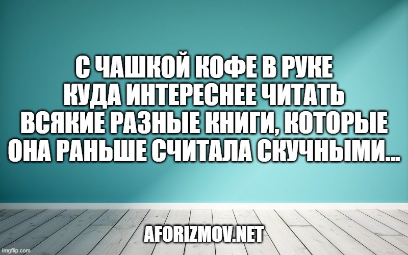 С чашкой кофе в руке куда интереснее читать всякие разные книги, которые она раньше считала скучными...