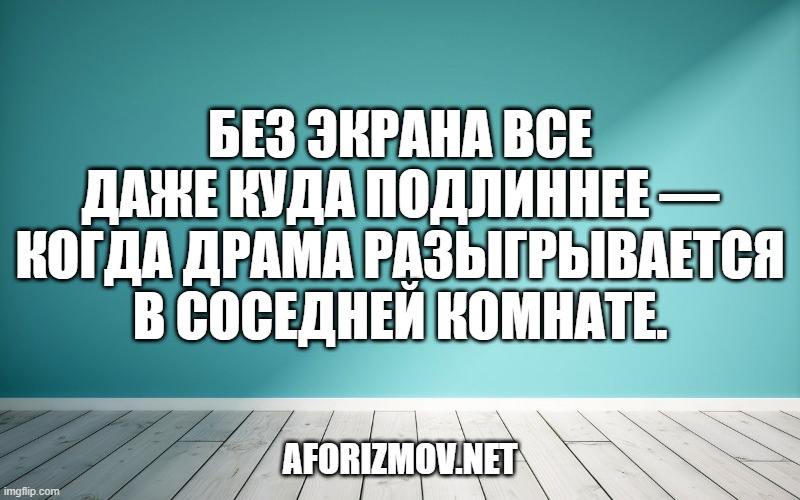 Без экрана все даже куда подлиннее — когда драма разыгрывается в соседней комнате.