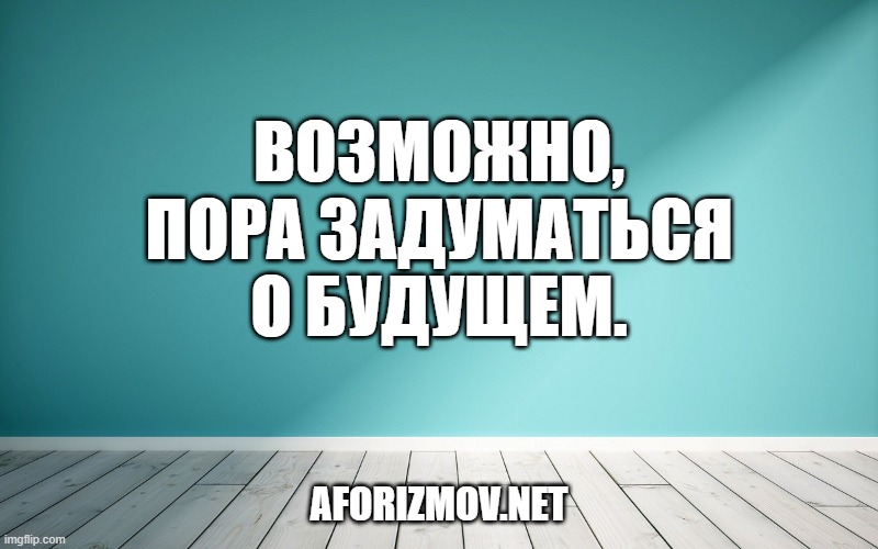 Возможно, пора задуматься о будущем.