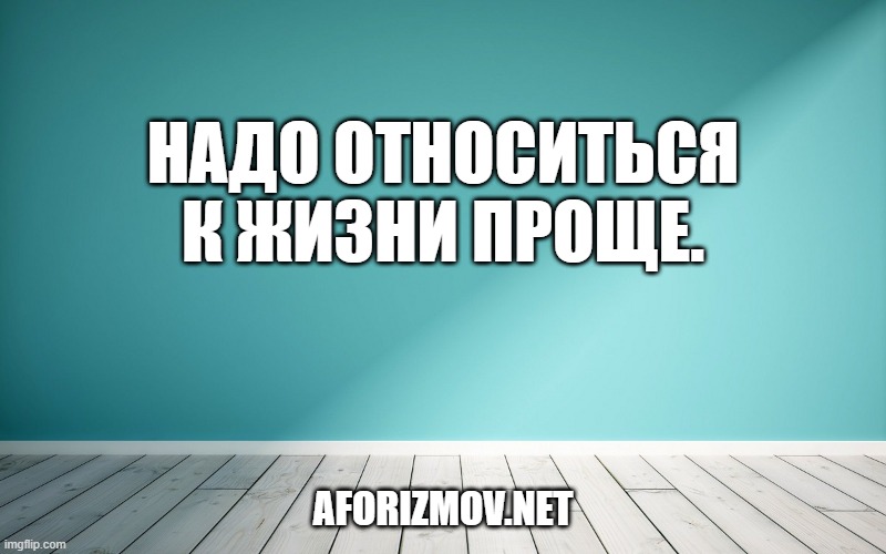 Надо относиться к жизни проще.