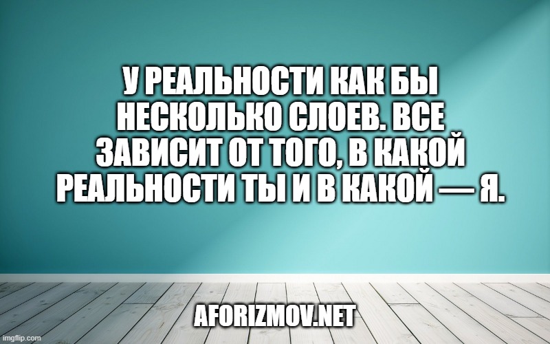 У реальности как бы несколько слоев. Все зависит от того, в какой реальности ты и в какой — я.