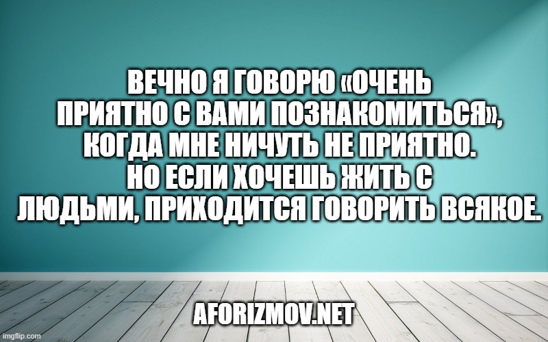 Вечно я говорю «очень приятно с вами познакомиться», когда мне ничуть не приятно. Но если хочешь жить с людьми, приходится говорить всякое.