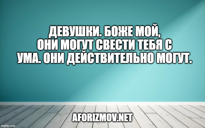 Девушки. Боже мой, они могут свести тебя с ума. Они действительно могут.