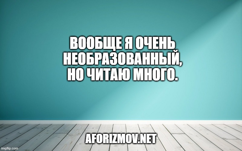 Вообще я очень необразованный, но читаю много.
