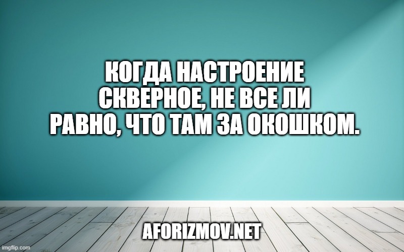 Когда настроение скверное, не все ли равно, что там за окошком.