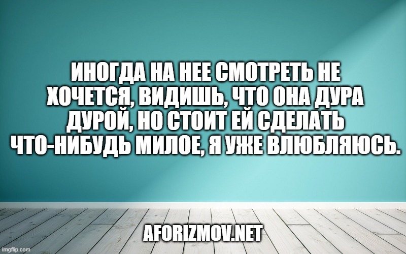 Иногда на нее смотреть не хочется, видишь, что она дура дурой, но стоит ей сделать что-нибудь милое, я уже влюбляюсь.