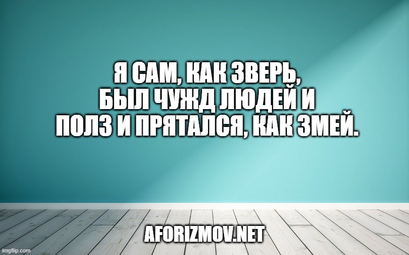 Я сам, как зверь, был чужд людей И полз и прятался, как змей.