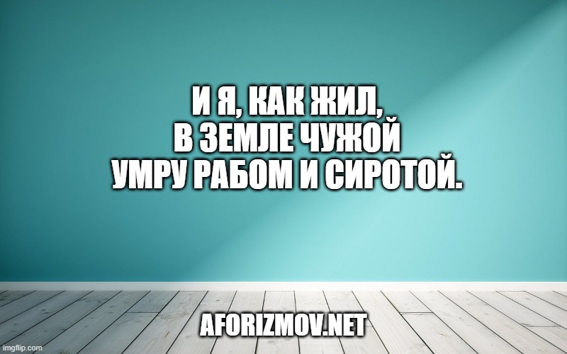 И я, как жил, в земле чужой Умру рабом и сиротой.