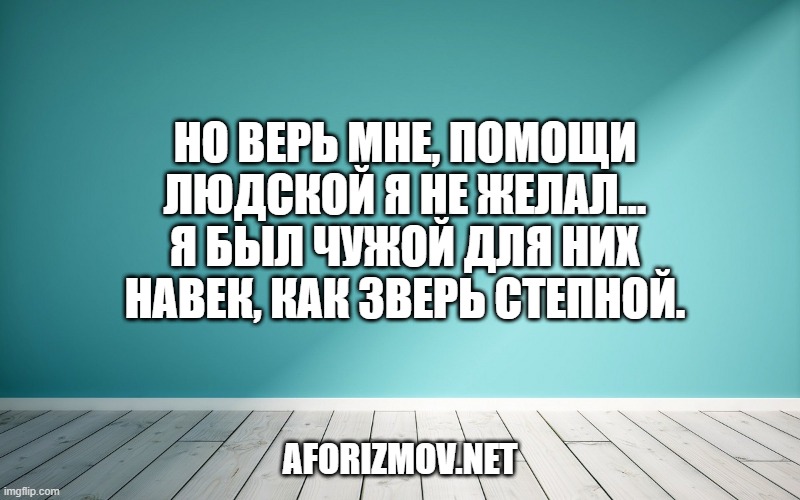 Но верь мне, помощи людской Я не желал… Я был чужой Для них навек, как зверь степной.