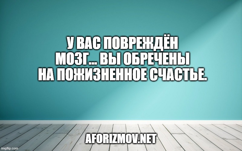 У Вас повреждён мозг... Вы обречены на пожизненное счастье.
