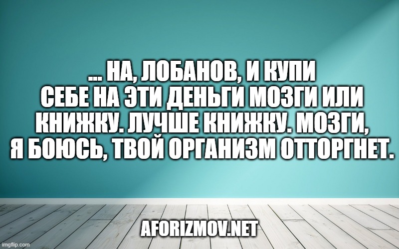 ... На, Лобанов, и купи себе на эти деньги мозги или книжку. Лучше книжку. Мозги, я боюсь, твой организм отторгнет.