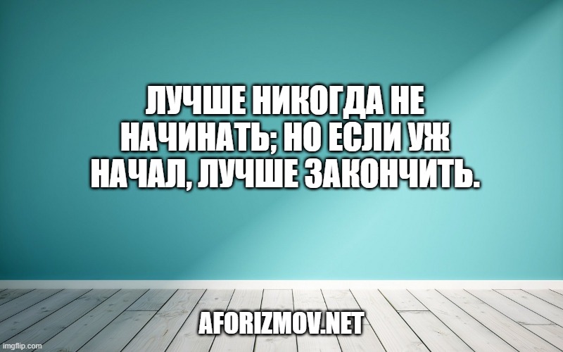 Лучше никогда не начинать; но если уж начал, лучше закончить.