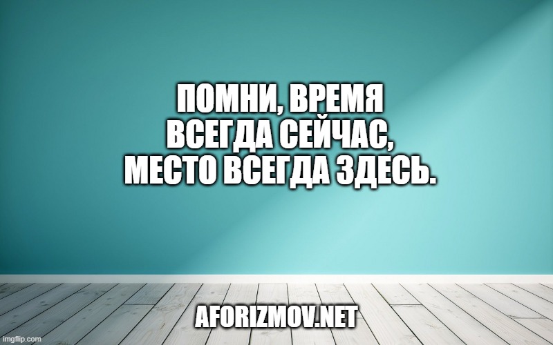 Помни, время всегда сейчас, место всегда здесь.