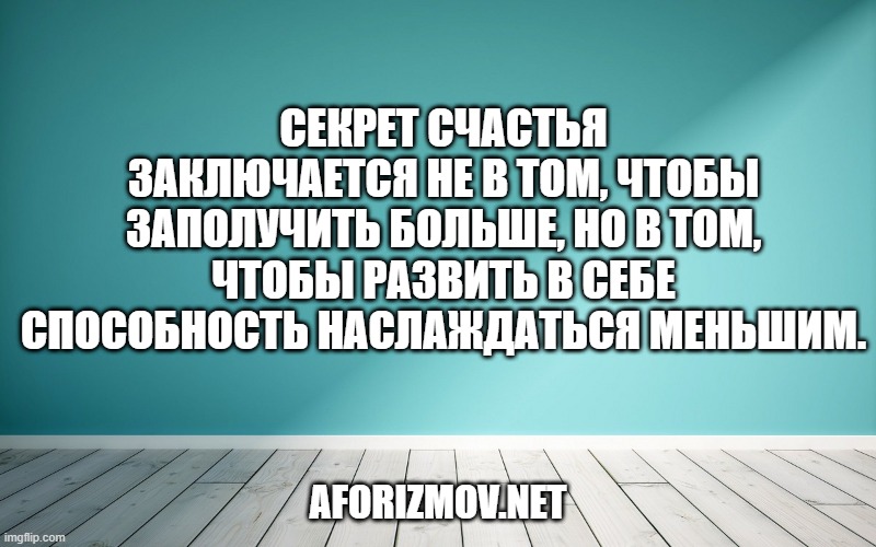 Секрет счастья заключается не в том, чтобы заполучить больше, но в том, чтобы развить в себе способность наслаждаться меньшим.