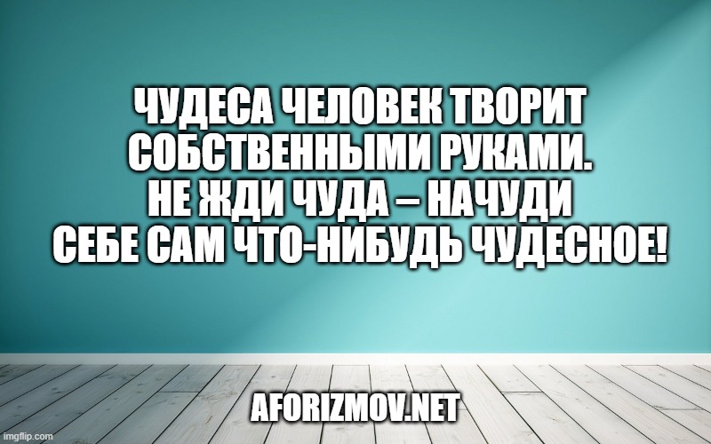 Чудеса человек творит собственными руками. Не жди чуда – начуди себе сам что-нибудь чудесное!»