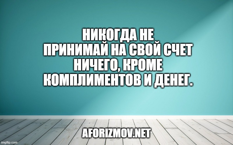Никогда не принимай на свой счет ничего, кроме комплиментов и денег.
