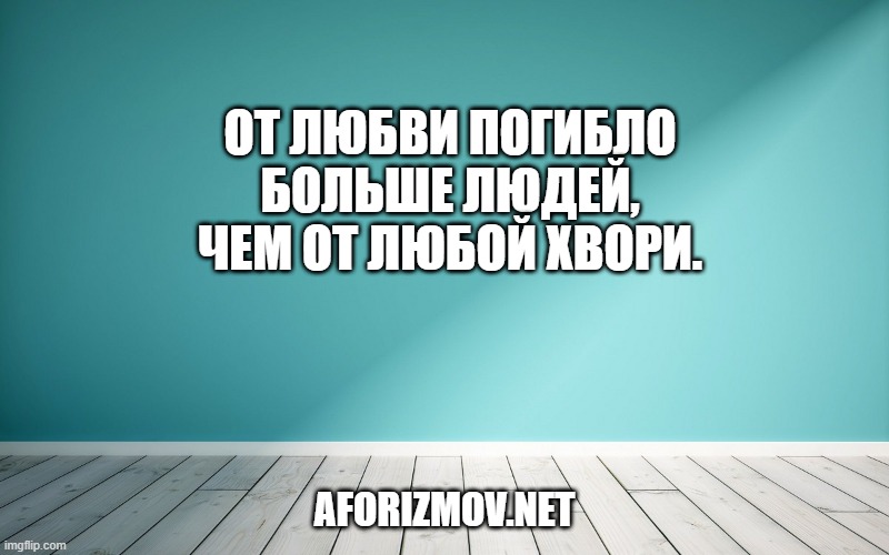 От любви погибло больше людей, чем от любой хвори.