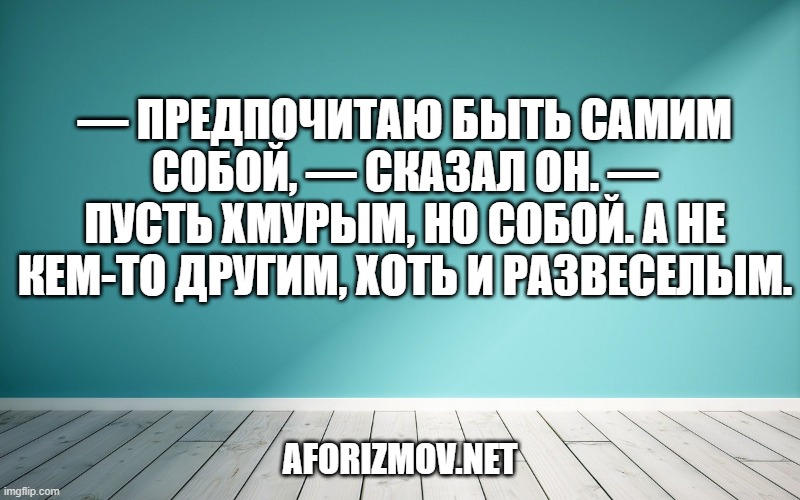 — Предпочитаю быть самим собой, — сказал он. — Пусть хмурым, но собой. А не кем-то другим, хоть и развеселым.
