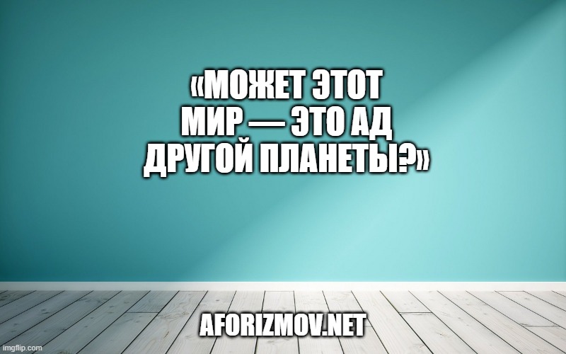 «Может этот мир — это ад другой планеты?»