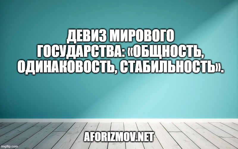 Девиз Мирового Государства: «ОБЩНОСТЬ, ОДИНАКОВОСТЬ, СТАБИЛЬНОСТЬ».