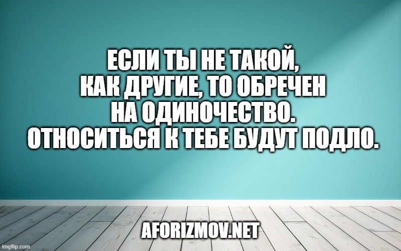 Если ты не такой, как другие, то обречен на одиночество. Относиться к тебе будут подло.