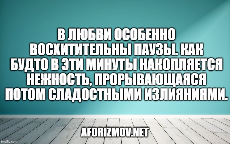 В любви особенно восхитительны паузы. Как будто в эти минуты накопляется нежность, прорывающаяся потом сладостными излияниями.
