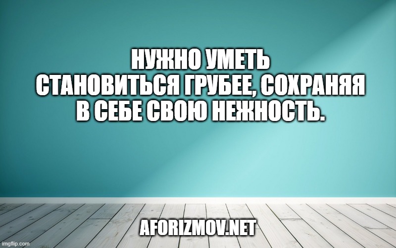 Нужно уметь становиться грубее, сохраняя в себе свою нежность.