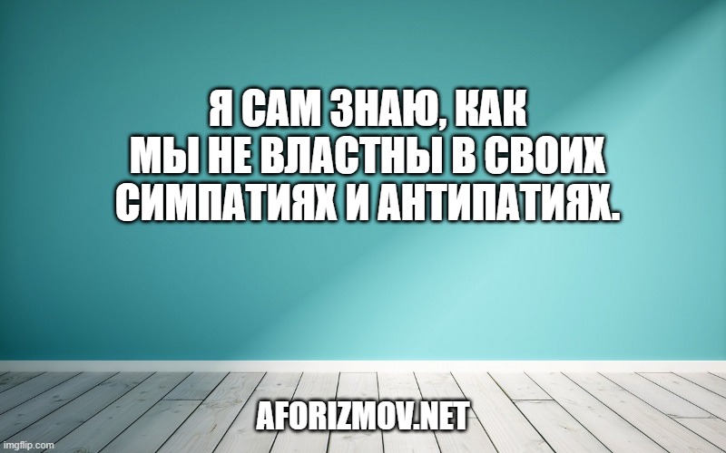 Я сам знаю, как мы не властны в своих симпатиях и антипатиях.