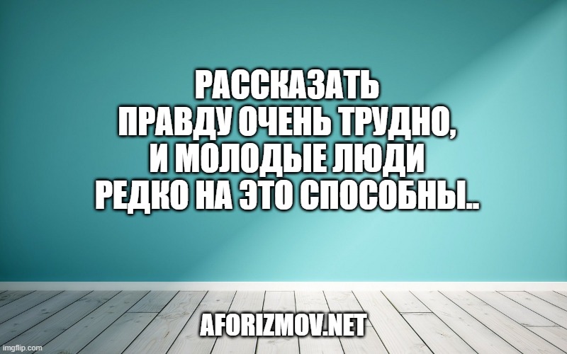 Рассказать правду очень трудно, и молодые люди редко на это способны.