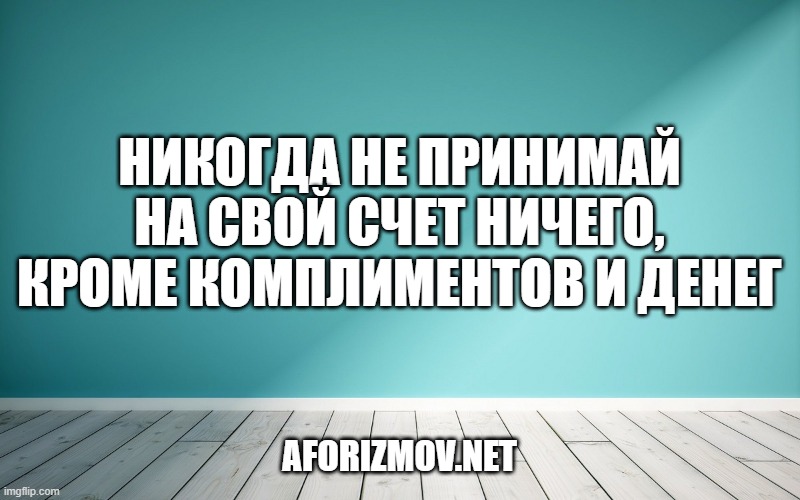 Никогда не принимай на свой счет ничего, кроме комплиментов и денег